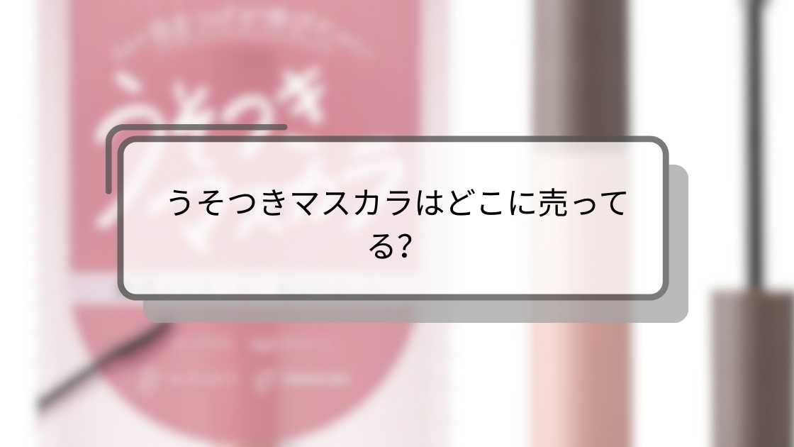 うそつきマスカラはどこに売ってる？ドンキやマツキヨ(薬局)・ウエルシアやロフト等どこで売ってる？