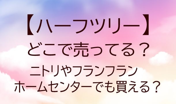 ハーフツリーはどこで売ってる？ニトリやフランフラン・ホームセンターでも買える？