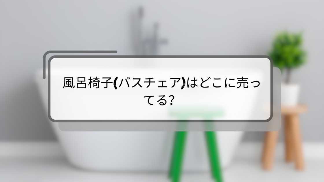 風呂椅子(バスチェア)はどこに売ってる？