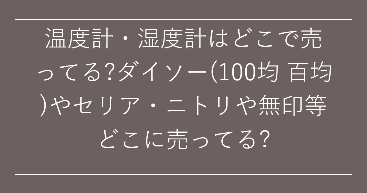 温度計・湿度計はどこで売ってる?ダイソー(100均 百均)やセリア・ニトリや無印等どこに売ってる?