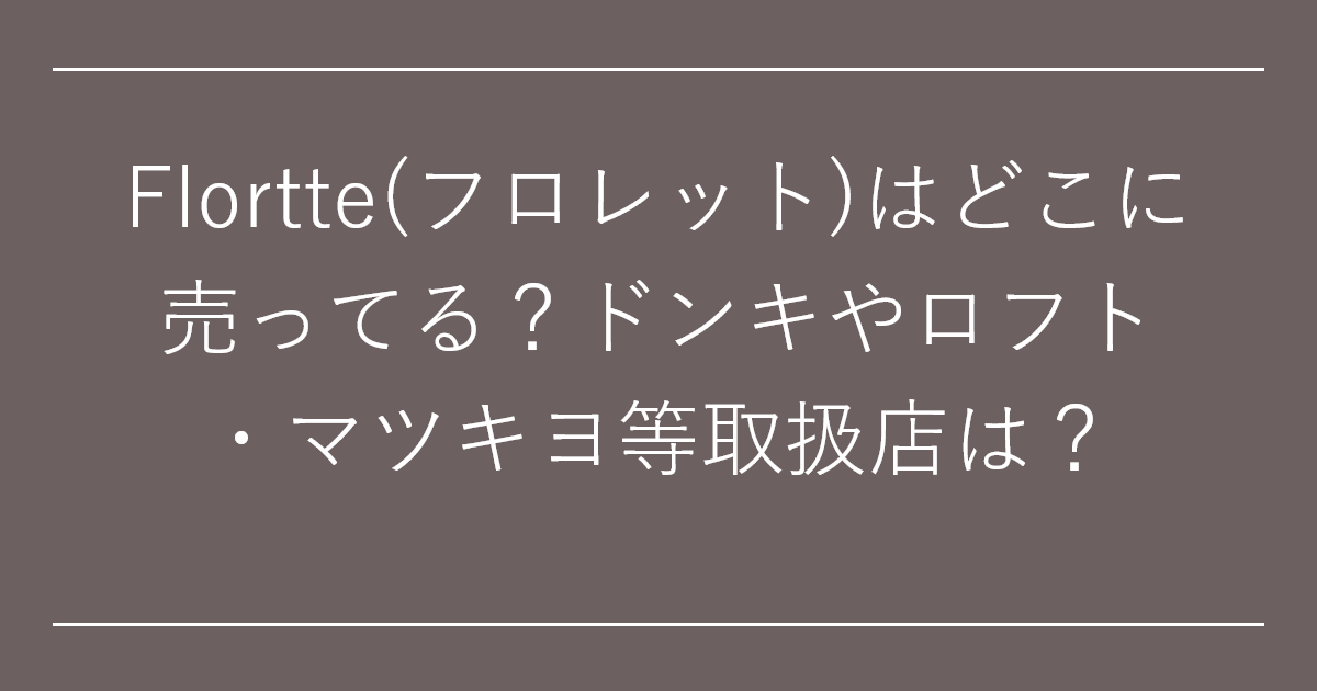 Flortte(フロレット)はどこに売ってる？ドンキやロフト・マツキヨ等取扱店は？